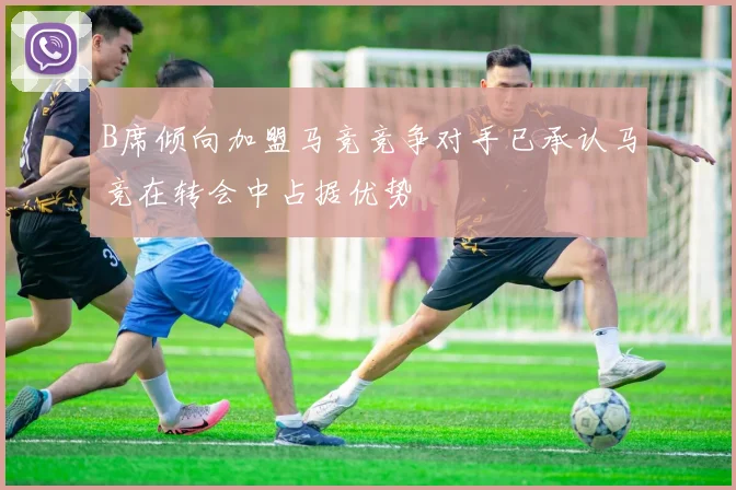 B席倾向加盟马竞竞争对手已承认马竞在转会中占据优势