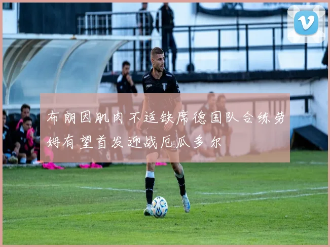 布朗因肌肉不适缺席德国队合练劳姆有望首发迎战厄瓜多尔