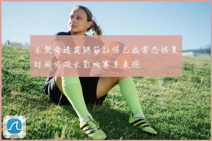 东契奇透露腿筋拉伤已成常态恢复时间将延长影响赛季表现