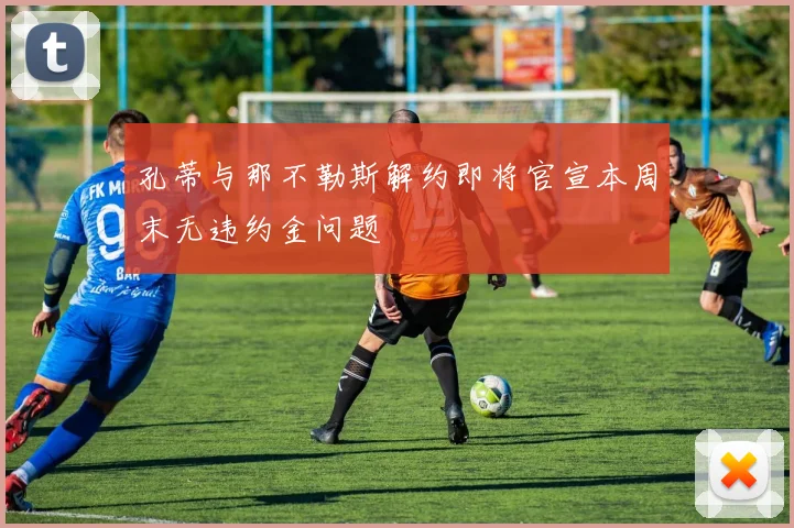 孔蒂与那不勒斯解约即将官宣本周末无违约金问题