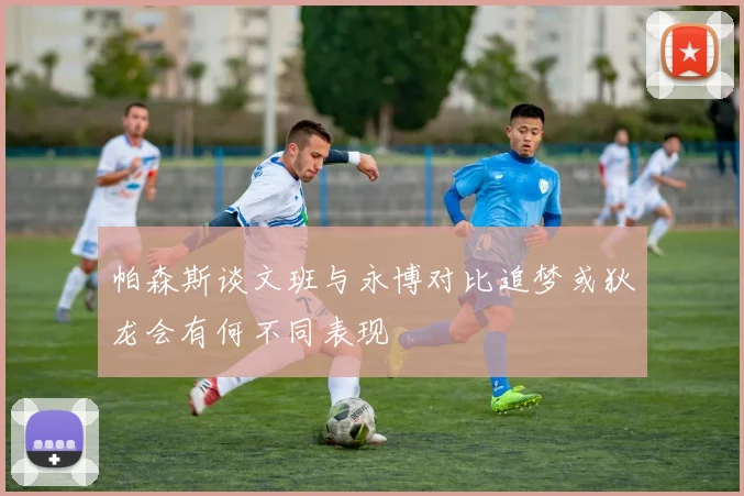 帕森斯谈文班与永博对比追梦或狄龙会有何不同表现
