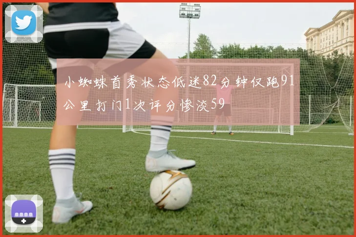 小蜘蛛首秀状态低迷82分钟仅跑91公里打门1次评分惨淡59