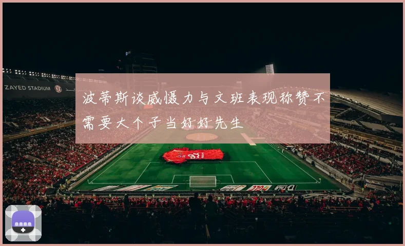 波蒂斯谈威慑力与文班表现称赞不需要大个子当好好先生