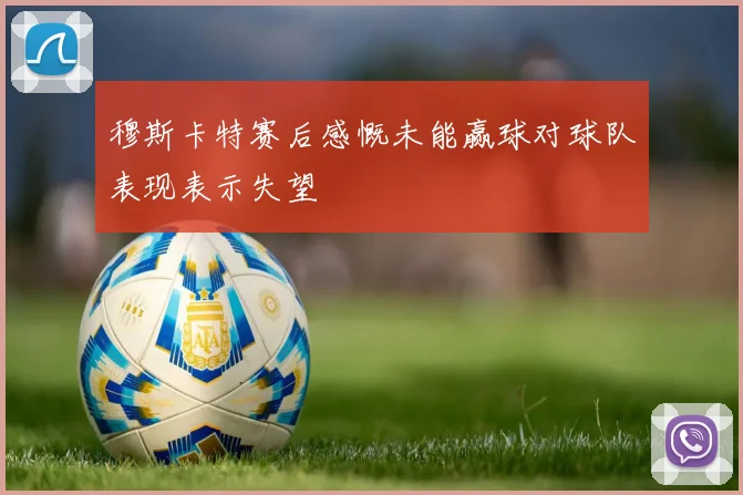 穆斯卡特赛后感慨未能赢球对球队表现表示失望