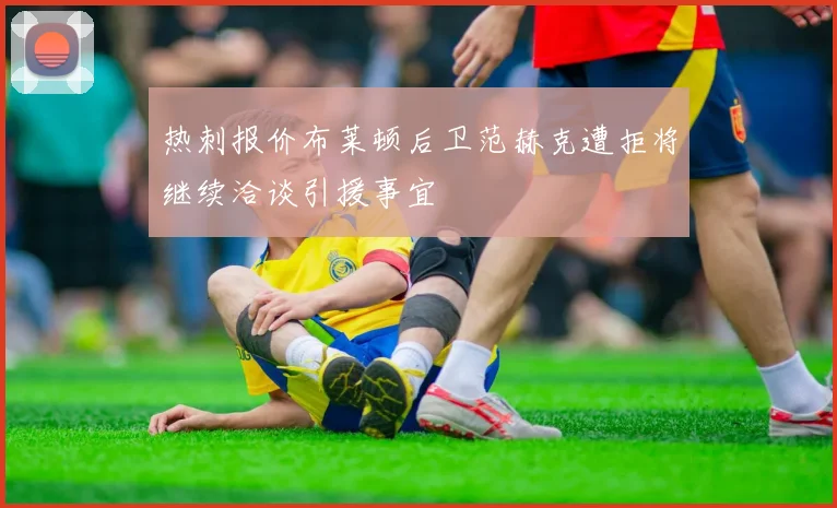热刺报价布莱顿后卫范赫克遭拒将继续洽谈引援事宜