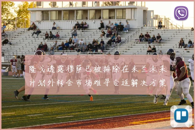 隆戈透露穆萨已被排除在米兰未来计划外转会市场难寻合适解决方案