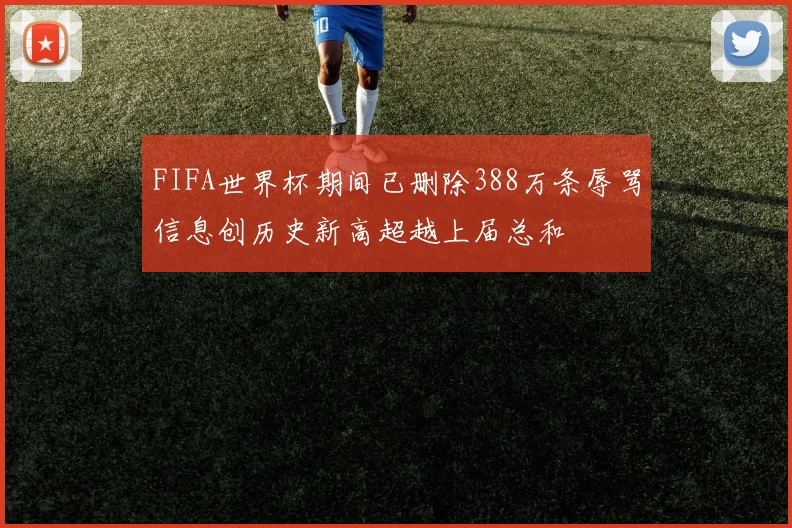 FIFA世界杯期间已删除388万条辱骂信息创历史新高超越上届总和